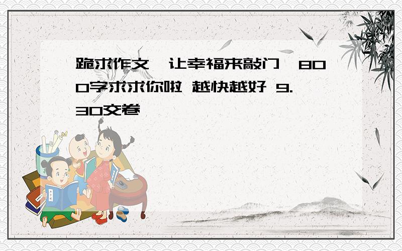 跪求作文《让幸福来敲门》800字求求你啦 越快越好 9.30交卷