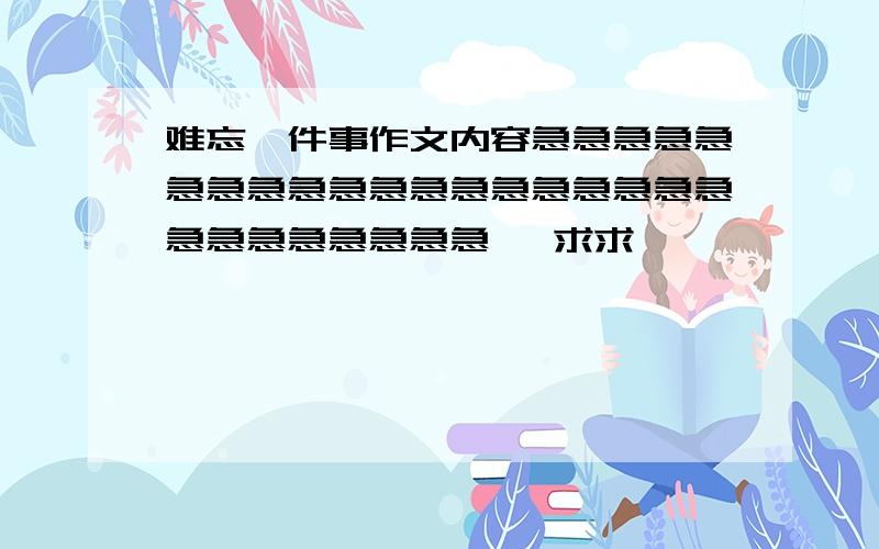 难忘一件事作文内容急急急急急急急急急急急急急急急急急急急急急急急急急急急   求求