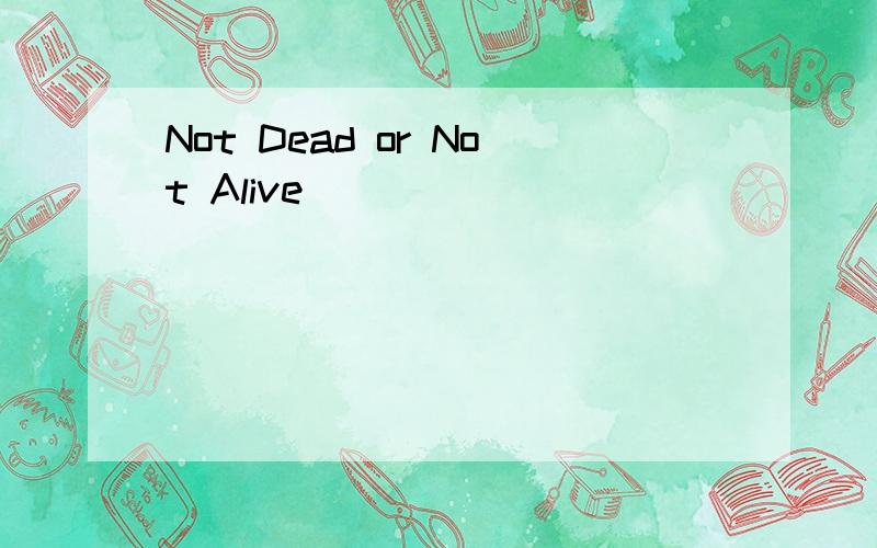 Not Dead or Not Alive