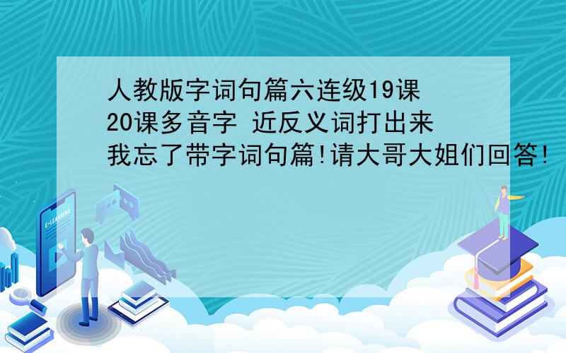 人教版字词句篇六连级19课 20课多音字 近反义词打出来我忘了带字词句篇!请大哥大姐们回答!