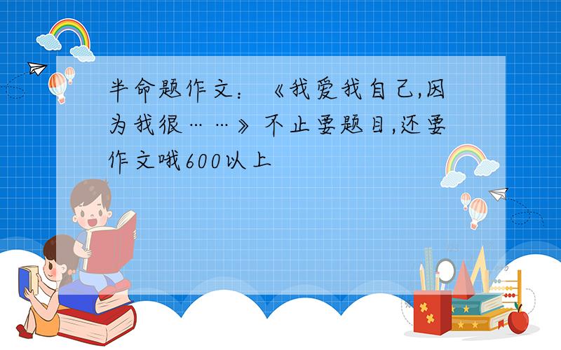 半命题作文：《我爱我自己,因为我很……》不止要题目,还要作文哦600以上