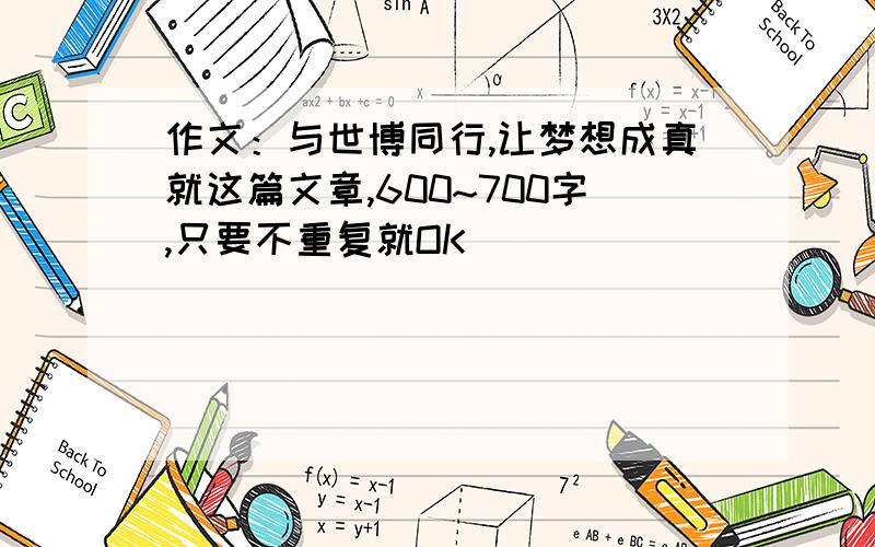 作文：与世博同行,让梦想成真就这篇文章,600~700字,只要不重复就OK）