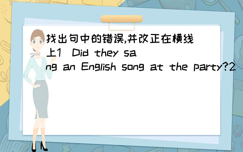 找出句中的错误,并改正在横线上1`Did they sang an English song at the party?2`We had a volleyball match in the school's hall3`What holiday does comes after May Day 4`This is your sweater Put on it plase5`__It is the National Day holiday l