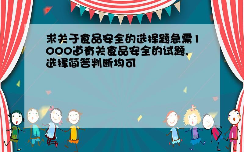 求关于食品安全的选择题急需1000道有关食品安全的试题,选择简答判断均可