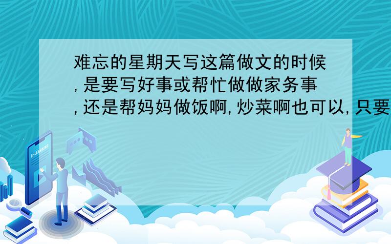 难忘的星期天写这篇做文的时候,是要写好事或帮忙做做家务事,还是帮妈妈做饭啊,炒菜啊也可以,只要是有意义而难忘的作文就行.