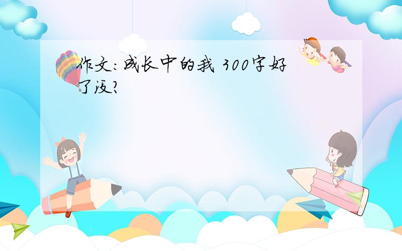 作文:成长中的我 300字好了没？