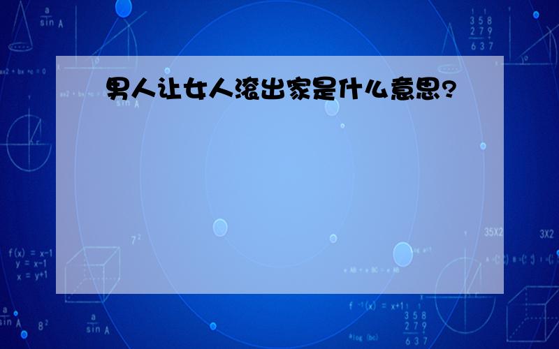 男人让女人滚出家是什么意思?