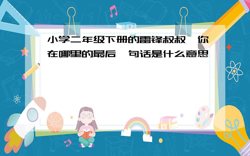 小学二年级下册的雷锋叔叔,你在哪里的最后一句话是什么意思