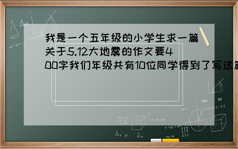 我是一个五年级的小学生求一篇关于5.12大地震的作文要400字我们年级共有10位同学得到了写这篇作文的资格很多同学都在网上搜答案我也不例外希望哪位哥哥姐姐叔叔阿姨帮帮忙要感人一点