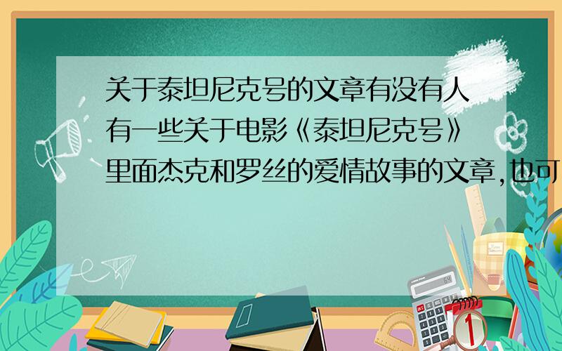 关于泰坦尼克号的文章有没有人有一些关于电影《泰坦尼克号》里面杰克和罗丝的爱情故事的文章,也可以是关于电影《泰坦尼克号》的文章.如果没有,那就关于泰坦尼克号这艘船的相关文章.