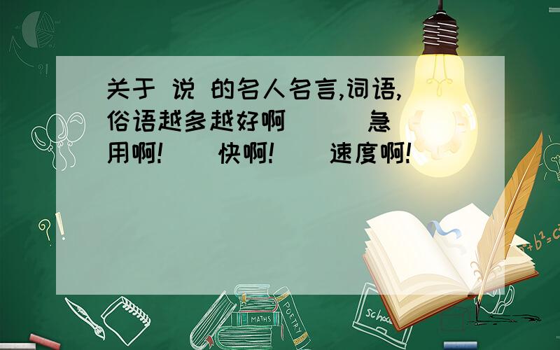 关于 说 的名人名言,词语,俗语越多越好啊      急用啊!    快啊!    速度啊!