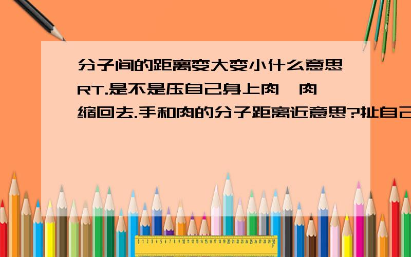 分子间的距离变大变小什么意思RT.是不是压自己身上肉,肉缩回去.手和肉的分子距离近意思?扯自己肉分子间的距离变大又是什么意思?