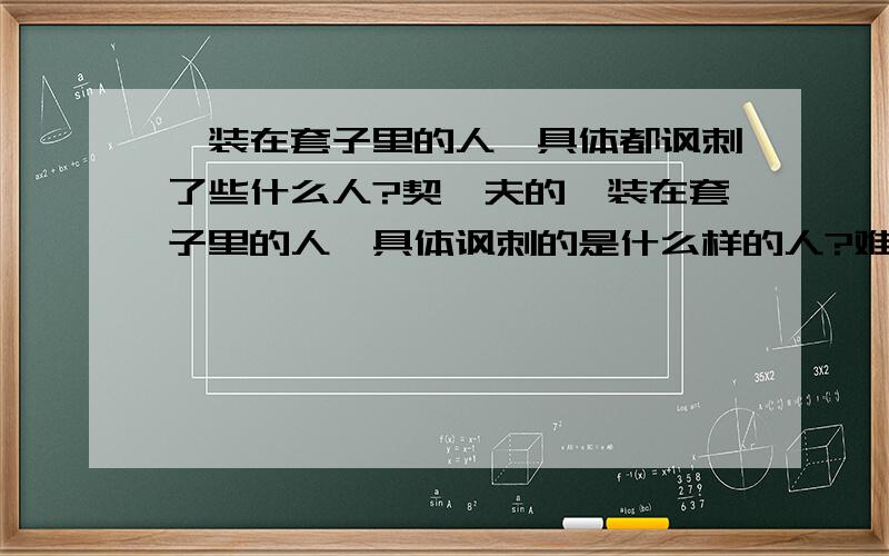 《装在套子里的人》具体都讽刺了些什么人?契诃夫的《装在套子里的人》具体讽刺的是什么样的人?难道装在套子里的人真的不好吗?