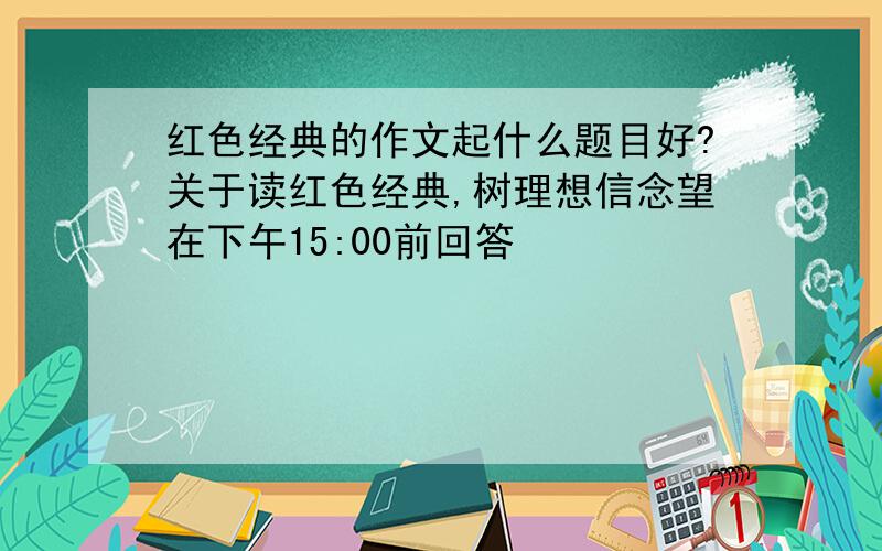 红色经典的作文起什么题目好?关于读红色经典,树理想信念望在下午15:00前回答