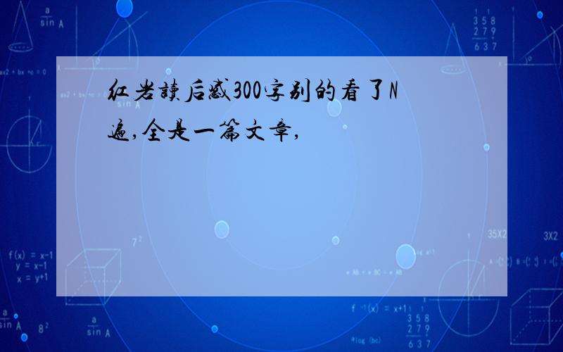 红岩读后感300字别的看了N遍,全是一篇文章,