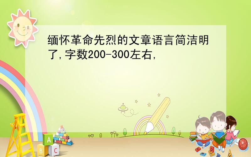 缅怀革命先烈的文章语言简洁明了,字数200-300左右,