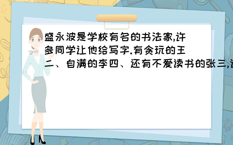 盛永波是学校有名的书法家,许多同学让他给写字.有贪玩的王二、自满的李四、还有不爱读书的张三,请你帮助他各选一句合适的名言警句吧.给王二的：给李四的：给张三的：