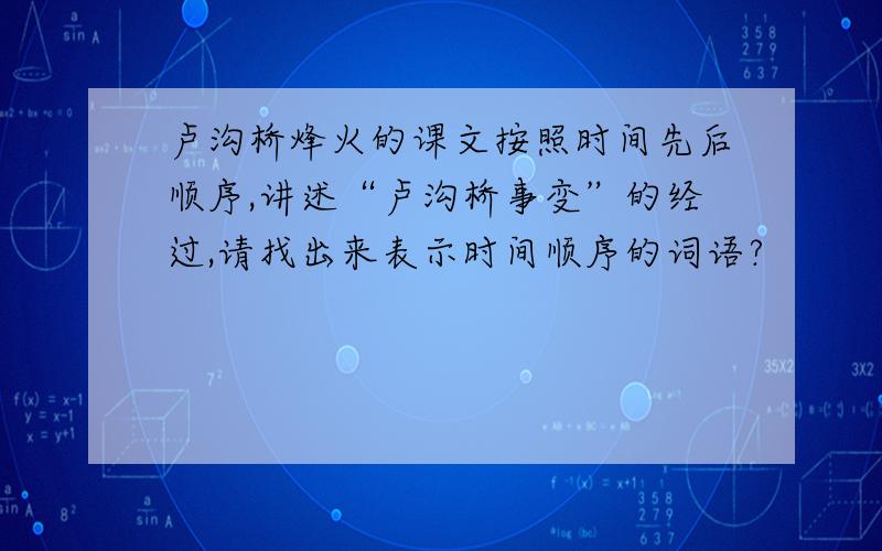 卢沟桥烽火的课文按照时间先后顺序,讲述“卢沟桥事变”的经过,请找出来表示时间顺序的词语?