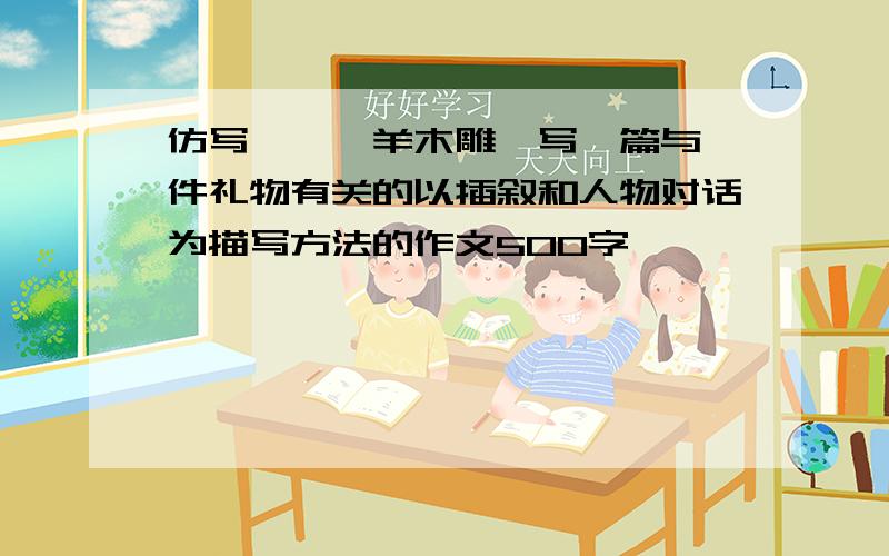 仿写,《羚羊木雕》写一篇与一件礼物有关的以插叙和人物对话为描写方法的作文500字