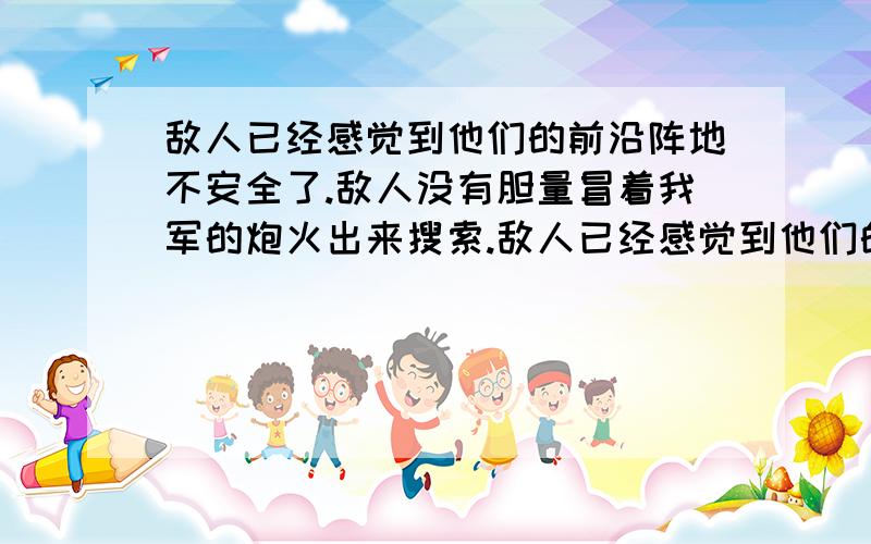 敌人已经感觉到他们的前沿阵地不安全了.敌人没有胆量冒着我军的炮火出来搜索.敌人已经感觉到他们的前沿阵地不安全了.敌人没有胆量冒着我军的炮火出来搜索.(用关联词将两句话合为一