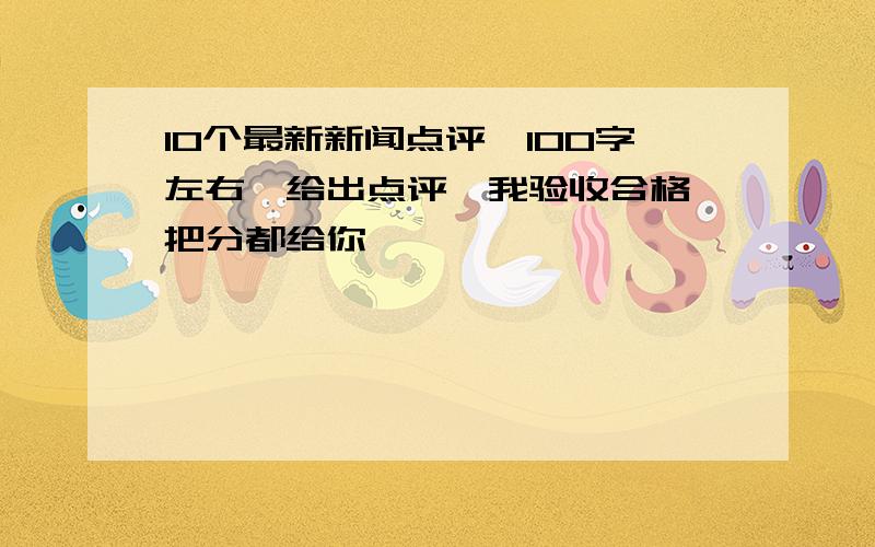 10个最新新闻点评,100字左右,给出点评,我验收合格,把分都给你