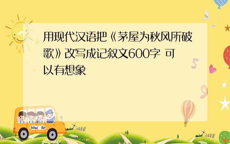 用现代汉语把《茅屋为秋风所破歌》改写成记叙文600字 可以有想象