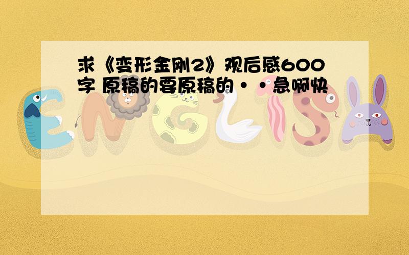 求《变形金刚2》观后感600字 原稿的要原稿的··急啊快