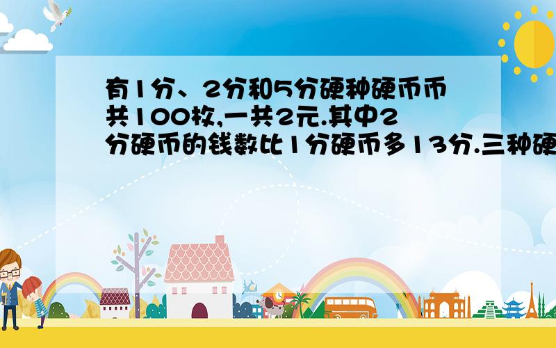 有1分、2分和5分硬种硬币币共100枚,一共2元.其中2分硬币的钱数比1分硬币多13分.三种硬币各有多少枚?