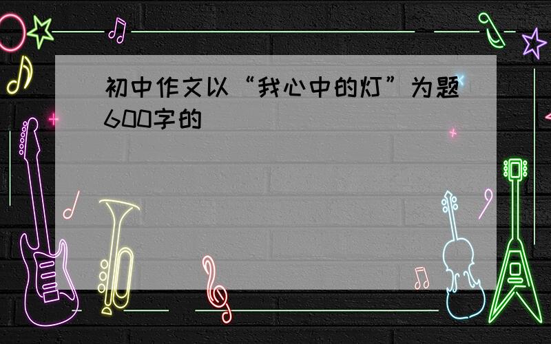 初中作文以“我心中的灯”为题600字的