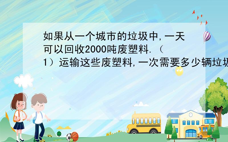 如果从一个城市的垃圾中,一天可以回收2000吨废塑料.（1）运输这些废塑料,一次需要多少辆垃圾清运车?（1辆垃圾清运车棵清理1.5吨垃圾）（2）如果1吨废塑料可以练出汽油250升,这些废塑料可