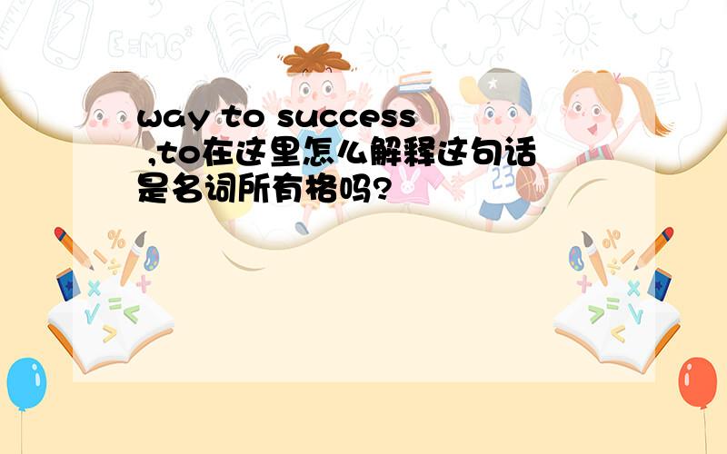 way to success ,to在这里怎么解释这句话是名词所有格吗?