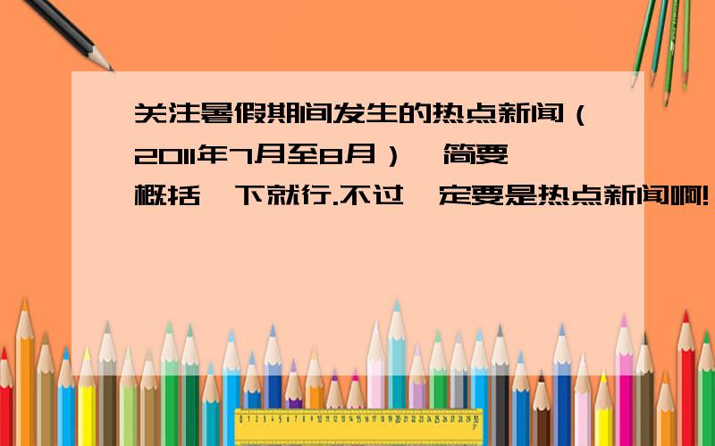 关注暑假期间发生的热点新闻（2011年7月至8月）,简要概括一下就行.不过一定要是热点新闻啊!