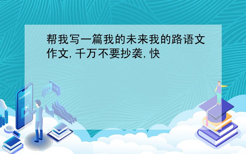 帮我写一篇我的未来我的路语文作文,千万不要抄袭,快