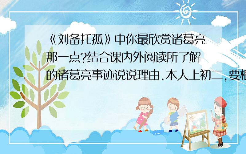 《刘备托孤》中你最欣赏诸葛亮那一点?结合课内外阅读所了解的诸葛亮事迹说说理由.本人上初二,要根除而得水平差不多的!本人上初二,要跟初二得水平差不多的!