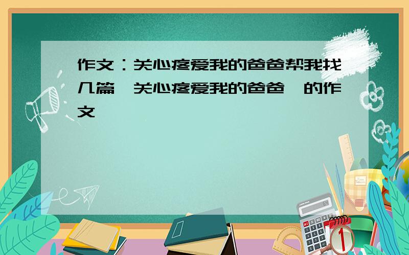 作文：关心疼爱我的爸爸帮我找几篇《关心疼爱我的爸爸》的作文