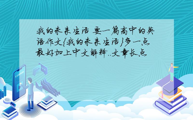 我的未来生活 要一篇高中的英语作文{我的未来生活}多一点最好加上中文解释..文章长点