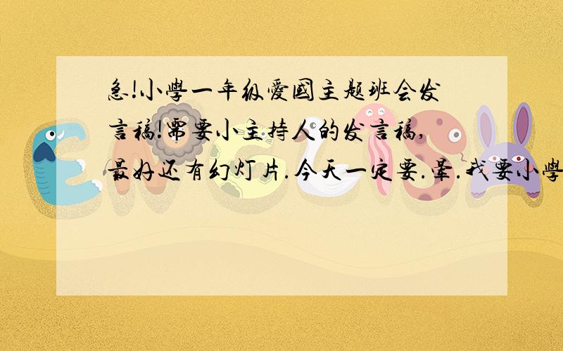 急!小学一年级爱国主题班会发言稿!需要小主持人的发言稿,最好还有幻灯片.今天一定要.晕.我要小学一年级的.