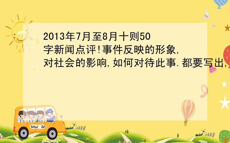 2013年7月至8月十则50字新闻点评!事件反映的形象,对社会的影响,如何对待此事.都要写出,