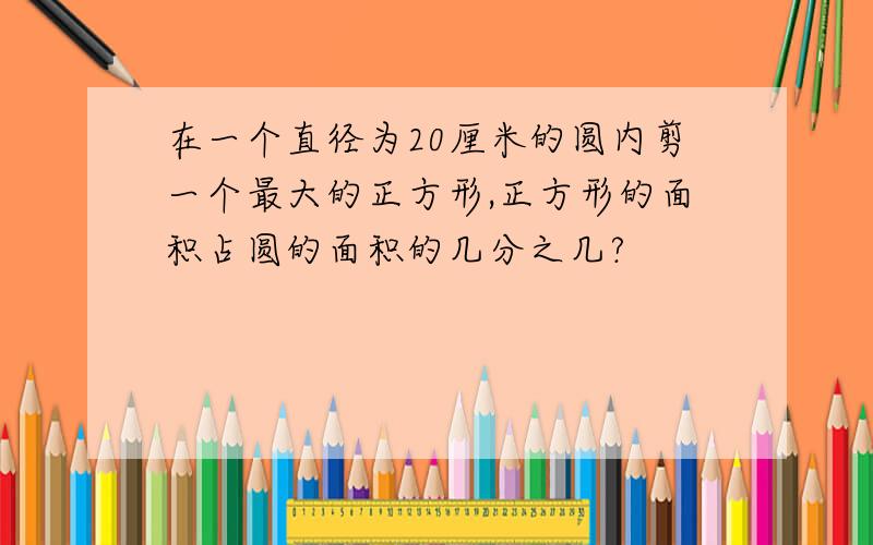 在一个直径为20厘米的圆内剪一个最大的正方形,正方形的面积占圆的面积的几分之几?