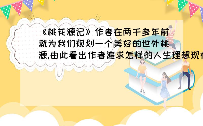 《桃花源记》作者在两千多年前就为我们规划一个美好的世外桃源,由此看出作者追求怎样的人生理想现在就要.