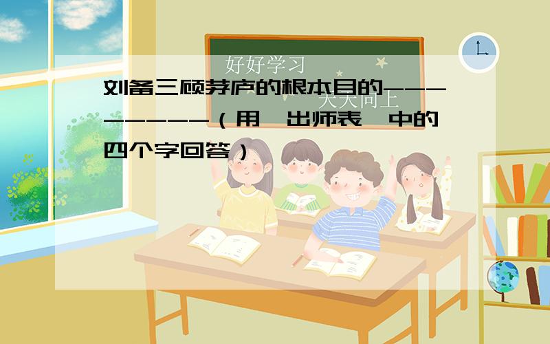 刘备三顾茅庐的根本目的--------（用《出师表》中的四个字回答）