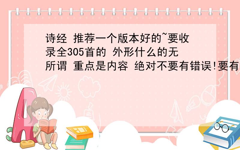 诗经 推荐一个版本好的~要收录全305首的 外形什么的无所谓 重点是内容 绝对不要有错误!要有准确的注解和译文 让人不至于理解得太偏差或是无法了解主题（当然 译文不好还不如没有……