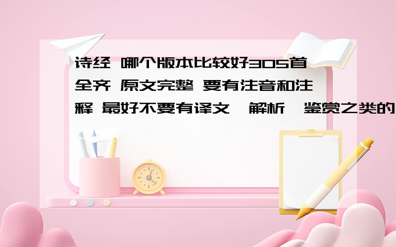 诗经 哪个版本比较好305首全齐 原文完整 要有注音和注释 最好不要有译文、解析、鉴赏之类的