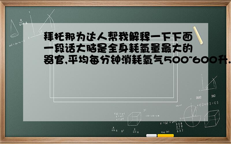 拜托那为达人帮我解释一下下面一段话大脑是全身耗氧量最大的器官,平均每分钟消耗氧气500~600升.只有充足的氧气供应才能提高大脑的工作效率.我的肺功能有这么强大吗?每分钟给大脑提供