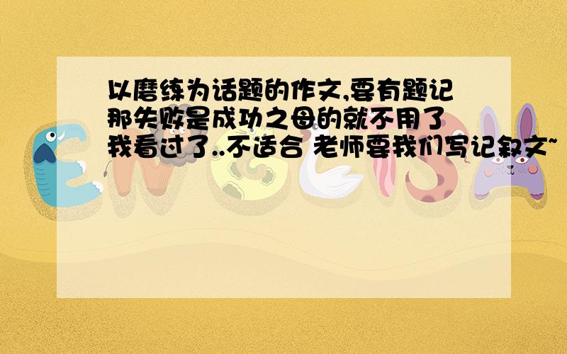 以磨练为话题的作文,要有题记那失败是成功之母的就不用了 我看过了..不适合 老师要我们写记叙文~