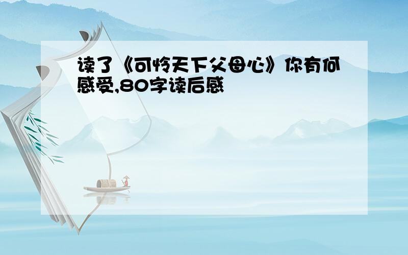 读了《可怜天下父母心》你有何感受,80字读后感