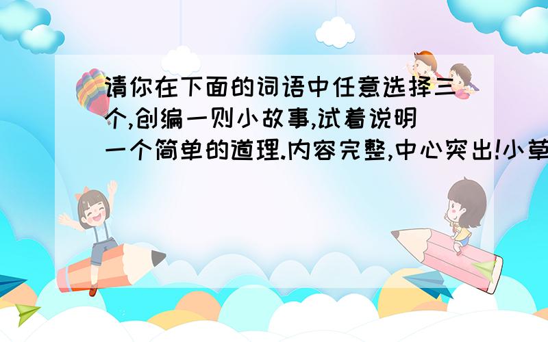 请你在下面的词语中任意选择三个,创编一则小故事,试着说明一个简单的道理.内容完整,中心突出!小草 沙粒 水珠 大象 阳光 森林 月亮 小溪