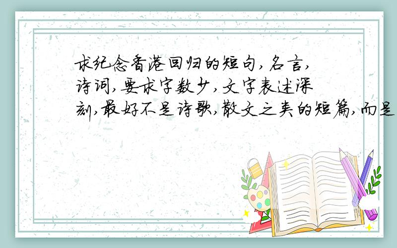 求纪念香港回归的短句,名言,诗词,要求字数少,文字表述深刻,最好不是诗歌,散文之类的短篇,而是10字12字14字等的佳句