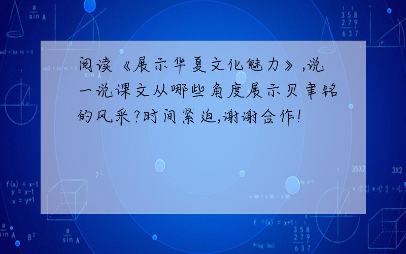 阅读《展示华夏文化魅力》,说一说课文从哪些角度展示贝聿铭的风采?时间紧迫,谢谢合作!