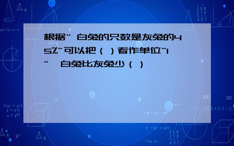 根据“ 白兔的只数是灰兔的45%”可以把（）看作单位“1”,白兔比灰兔少（）